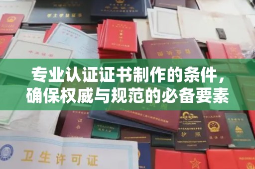 罗东专业认证证书制作的条件，确保权威与规范的必备要素